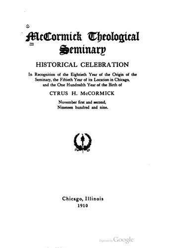 Historical celebration in recognition of the eightieth year of the origin of the seminary, the fiftieth year of its location in Chicago, and the one hundredth year of the birth of Cyrus H. McCormick.  November first and second, nineteen hundred and nine