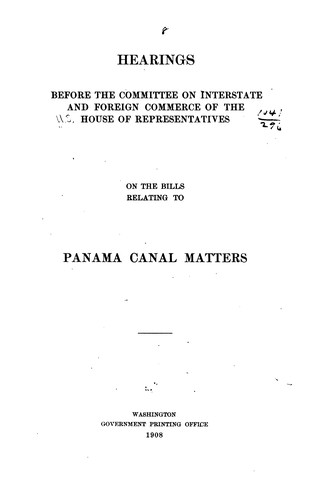 Hearings before the Committee ... March 31, April 3, 1908, on the bills relating to Panama canal matters [H. R. 18694, S. R. 40, H. R. 11744]