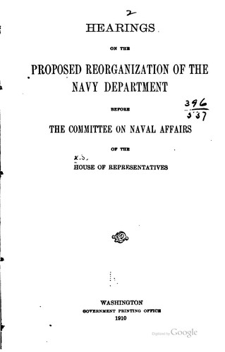 Hearings on the proposed reorganization of the Navy Department before the Committee on Naval Affairs of the House of Representatives [December 16, 1909 to February 17, 1910]