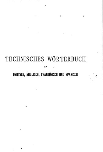 Technisches worterbuch in deutsch, englisch, französisch undspanisch enthaltend die in handel, kunst, handwerk und industrie sowohl sal auch in heer und seewesen gebräuchlichen wörter und ausdrücke, zusammengestellt