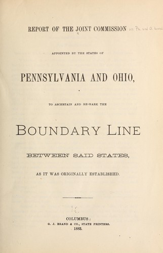 Report of the Joint commission appointed by the states of Pennsylvania and Ohio, to ascertain and re-mark the boundary line between said states, as it was originally established