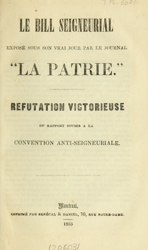 Le Bill Seigneurial expose sous son vrai jour par le journal "La Patrie." Refutation victorieuse du rapport soumis a la convention anti-seigneuriale